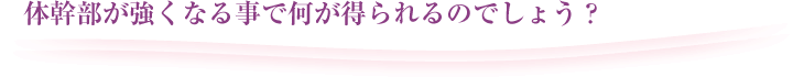 体幹部が強くなる事で何が得られるのでしょう？